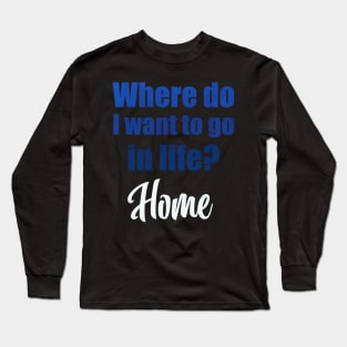 Where do I want to go in life? Home Long Sleeve T-Shirt